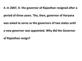 4. In 2007, X- the governor of Rajasthan resigned after a
period of three years. The, then, governor of Haryana
was asked to serve as the governors of two states until
a new governor was appointed. Why did the Governor
of Rajasthan resign?
 