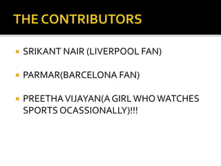  SRIKANT NAIR (LIVERPOOL FAN)
 PARMAR(BARCELONA FAN)
 PREETHAVIJAYAN(A GIRLWHOWATCHES
SPORTS OCASSIONALLY)!!!
 
