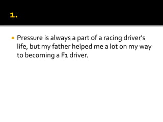  Pressure is always a part of a racing driver's
life, but my father helped me a lot on my way
to becoming a F1 driver.
 