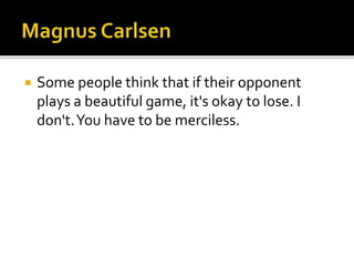  Some people think that if their opponent
plays a beautiful game, it's okay to lose. I
don't.You have to be merciless.
 
