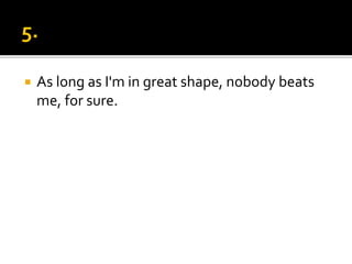  As long as I'm in great shape, nobody beats
me, for sure.
 