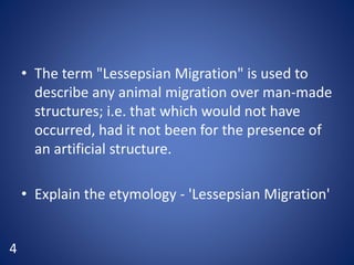 • The term "Lessepsian Migration" is used to
describe any animal migration over man-made
structures; i.e. that which would not have
occurred, had it not been for the presence of
an artificial structure.
• Explain the etymology - 'Lessepsian Migration'
4
 