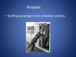 Answer
• Stuffing passengers into crowded coaches.
 