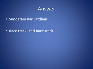 Answer
• Sundaram Karivardhan
• Race track: Kari Race track
 