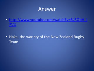 Answer
• http://www.youtube.com/watch?v=6g3QbH_i
2VU
• Haka, the war cry of the New Zealand Rugby
Team
 