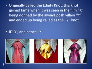 • Originally called the Ediety Knot, this knot
gained fame when it was seen in the film ‘'X'’
being donned by the always posh villain ‘'Y'’
and ended up being called as the ''Y'' knot.
• ID 'Y'; and hence, 'X'
5
 