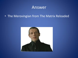 Answer
• The Merovingian from The Matrix Reloaded
 
