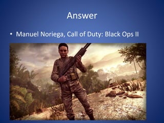 Answer
• Manuel Noriega, Call of Duty: Black Ops II
 