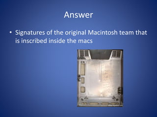 Answer
• Signatures of the original Macintosh team that
is inscribed inside the macs
 