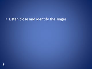 • Listen close and identify the singer
3
 
