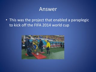 Answer
• This was the project that enabled a paraplegic
to kick off the FIFA 2014 world cup
 