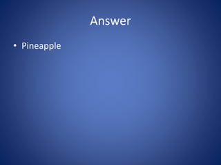 Answer
• Pineapple
 