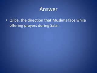 Answer
• Qilba, the direction that Muslims face while
offering prayers during Salar.
 