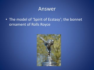 Answer
• The model of ‘Spirit of Ecstasy’; the bonnet
ornament of Rolls Royce
 