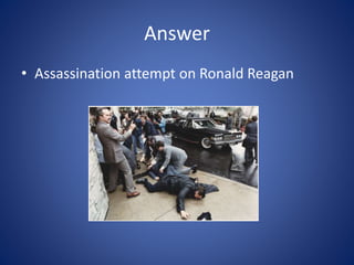 Answer
• Assassination attempt on Ronald Reagan
 