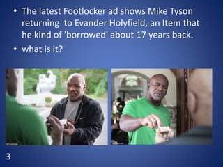 • The latest Footlocker ad shows Mike Tyson
returning to Evander Holyfield, an Item that
he kind of 'borrowed' about 17 years back.
• what is it?
3
 