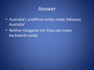 Answer
• Australia’s unofficial motto reads ‘Advance
Australia’
• Neither Kangaroo nor Emu can move
backwards easily
 