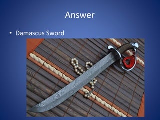 Answer
• Damascus Sword
 