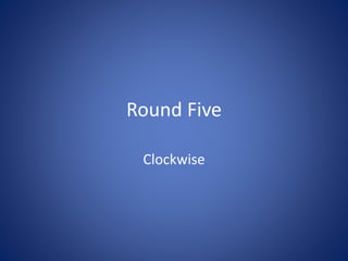 Round Five
Clockwise
 