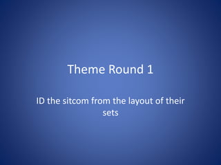 Theme Round 1
ID the sitcom from the layout of their
sets
 