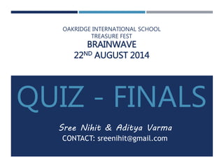OAKRIDGE INTERNATIONAL SCHOOL 
TREASURE FEST 
BRAINWAVE 
22ND AUGUST 2014 
QUIZ - FINALS 
Sree Nihit & Aditya Varma 
CONTACT: sreenihit@gmail.com 
 