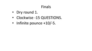 Finals 
• Dry round 1. 
• Clockwise -15 QUESTIONS. 
• Infinite pounce +10/-5. 
 