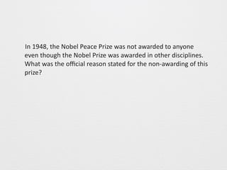 In 
1948, 
the 
Nobel 
Peace 
Prize 
was 
not 
awarded 
to 
anyone 
even 
though 
the 
Nobel 
Prize 
was 
awarded 
in 
other 
disciplines. 
What 
was 
the 
official 
reason 
stated 
for 
the 
non-­‐awarding 
of 
this 
prize? 
 