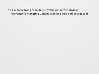 “No 
suitable 
living 
candidate”, 
which 
was 
a 
very 
obvious 
reference 
to 
Mahatma 
Gandhi, 
who 
had 
died 
earlier 
that 
year 
 