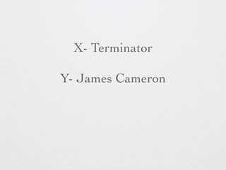 X- Terminator 
Y- James Cameron 
 