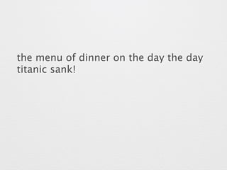 the menu of dinner on the day the day 
titanic sank! 
 