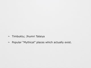 n Timbuktu; Jhumri Talaiya 
n Popular “Mythical” places which actually exist. 
 