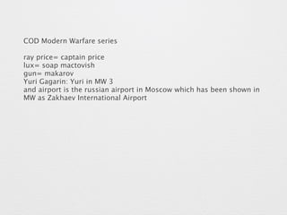 COD Modern Warfare series 
ray price= captain price 
lux= soap mactovish 
gun= makarov 
Yuri Gagarin: Yuri in MW 3 
and airport is the russian airport in Moscow which has been shown in 
MW as Zakhaev International Airport 
 