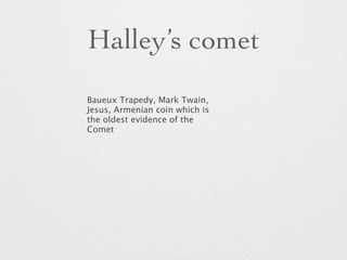 Halley’s comet 
Baueux Trapedy, Mark Twain, 
Jesus, Armenian coin which is 
the oldest evidence of the 
Comet 
