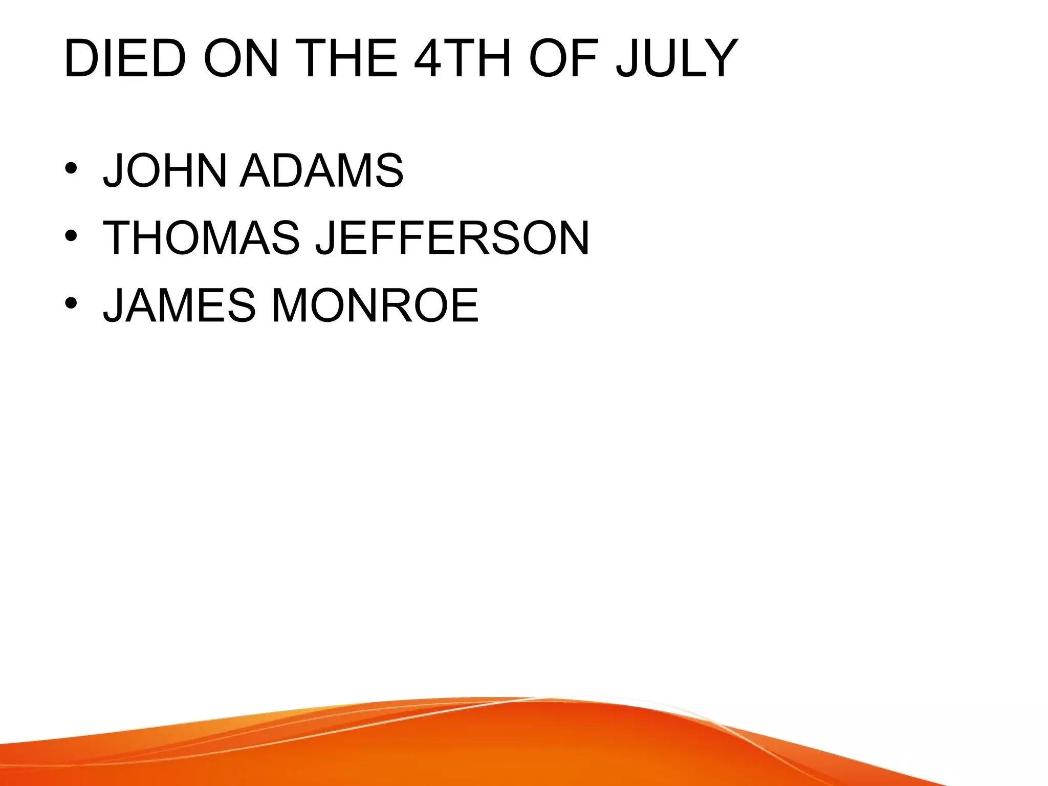 DIED ON THE 4TH OF JULY 
• JOHN ADAMS 
• THOMAS JEFFERSON 
• JAMES MONROE 
 