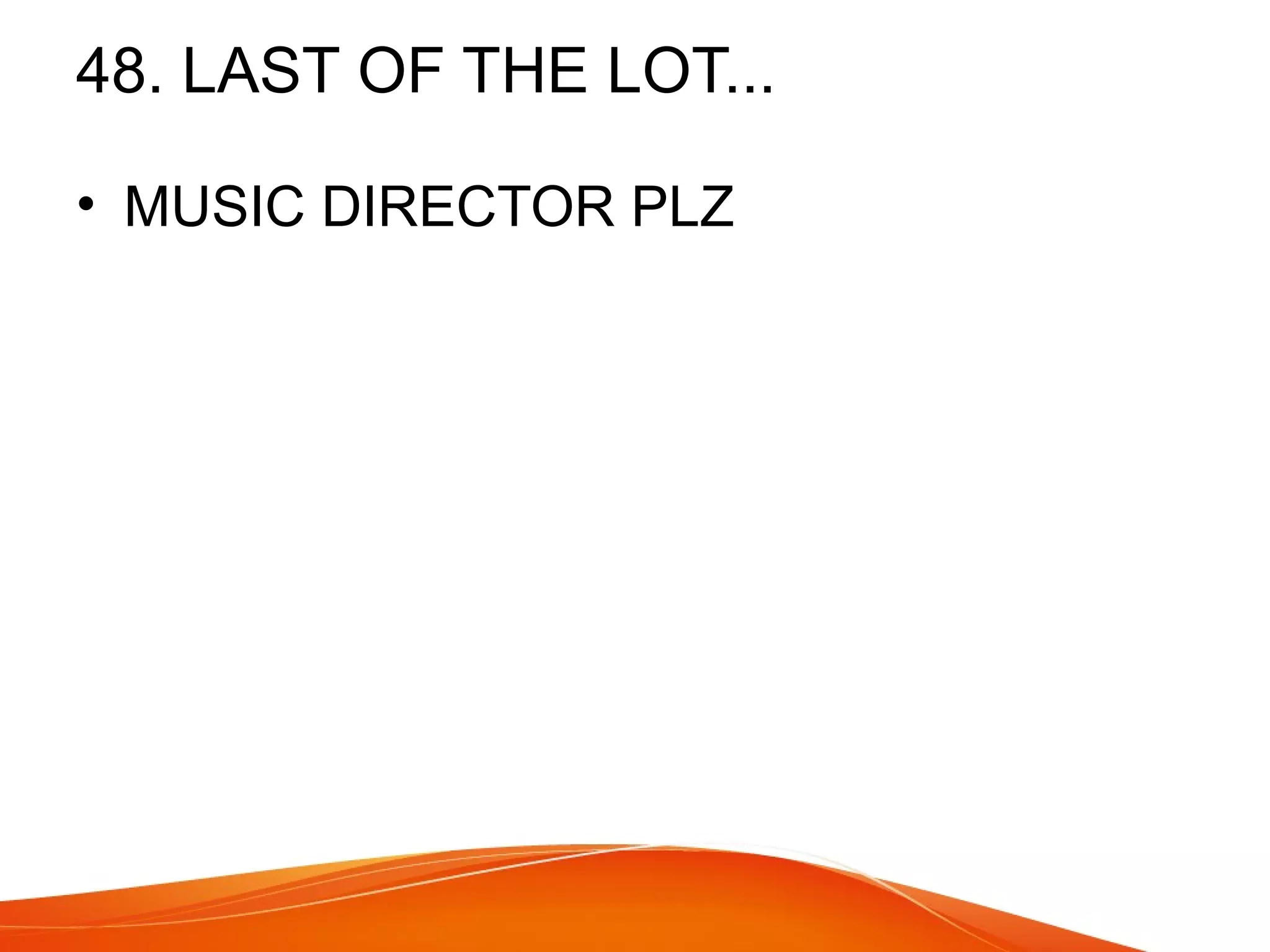 48. LAST OF THE LOT... 
• MUSIC DIRECTOR PLZ 
 
