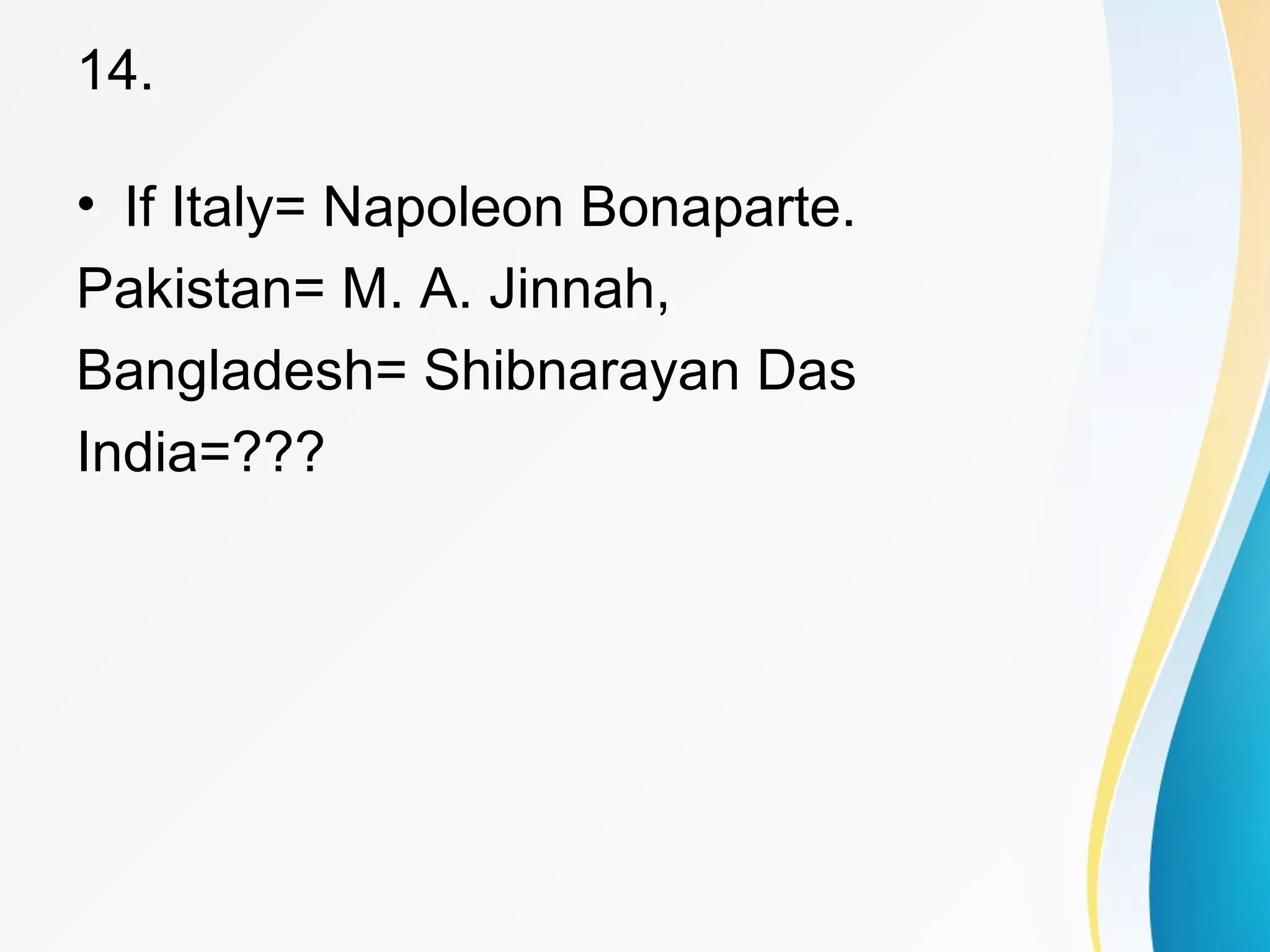 14. 
• If Italy= Napoleon Bonaparte. 
Pakistan= M. A. Jinnah, 
Bangladesh= Shibnarayan Das 
India=??? 
 