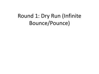 Round 1: Dry Run (Infinite 
Bounce/Pounce) 
 