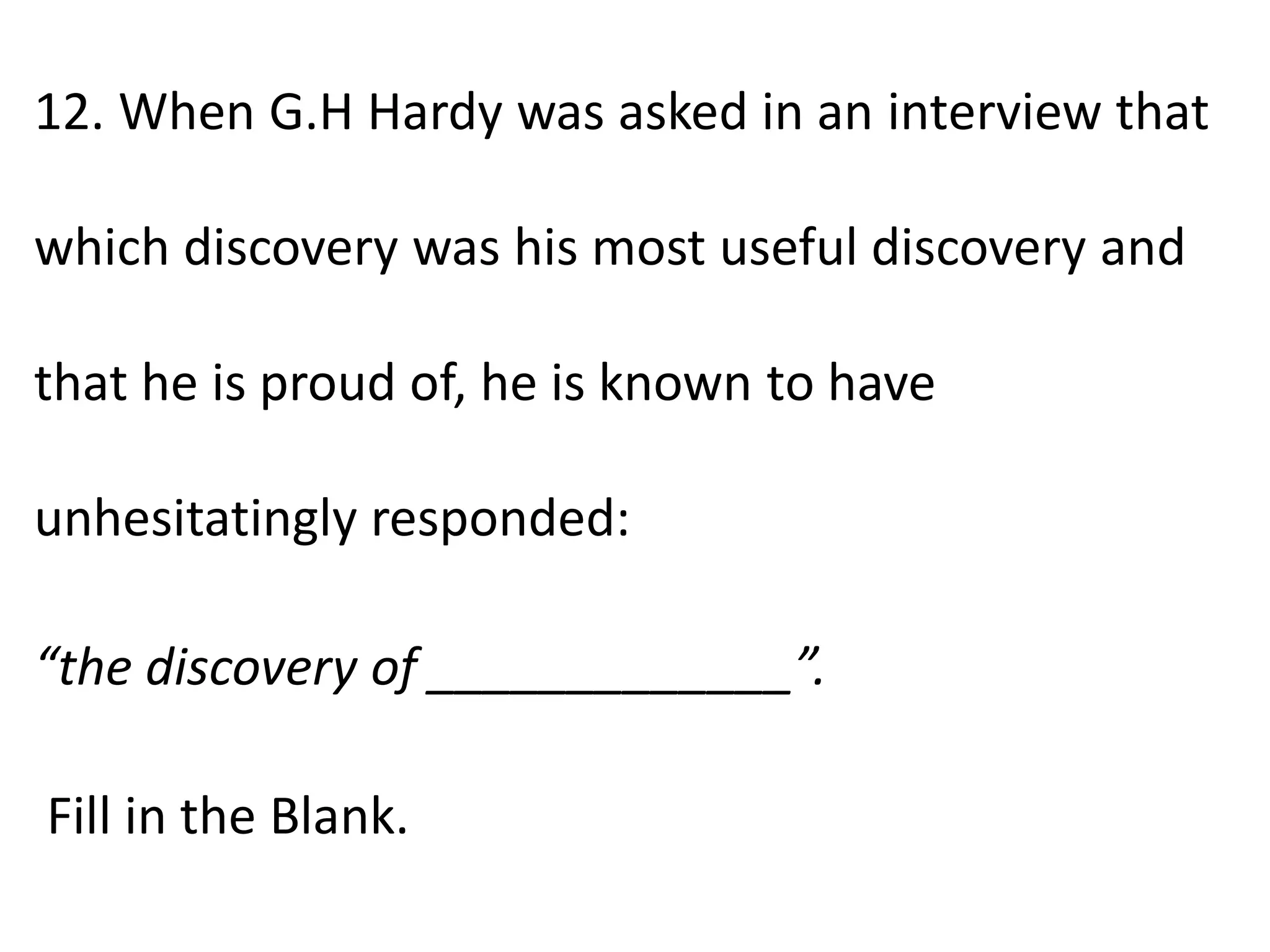 12. When G.H Hardy was asked in an interview that
which discovery was his most useful discovery and
that he is proud of, he is known to have
unhesitatingly responded:
“the discovery of _____________”.
Fill in the Blank.
 