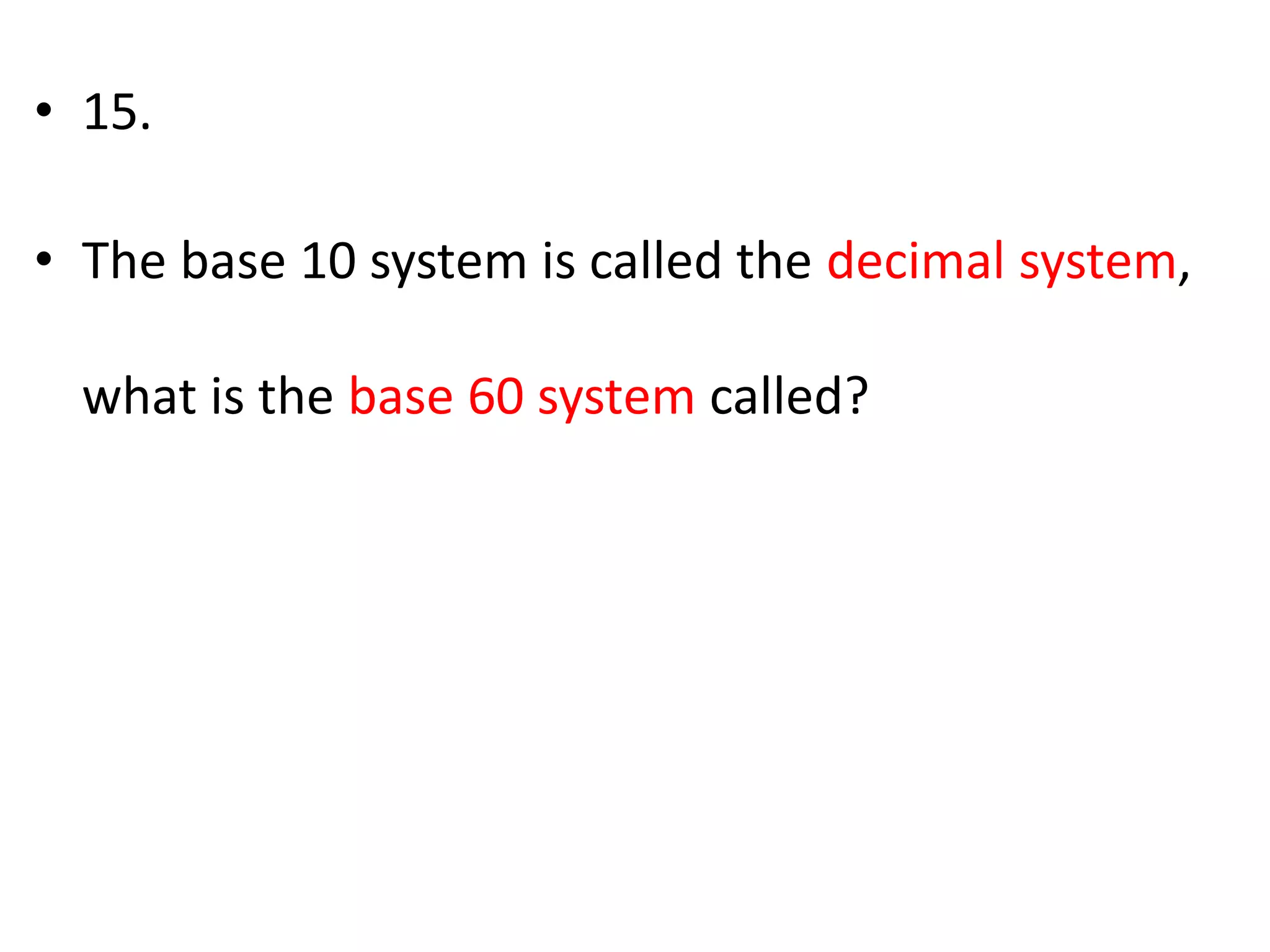 • 15.
• The base 10 system is called the decimal system,
what is the base 60 system called?
 