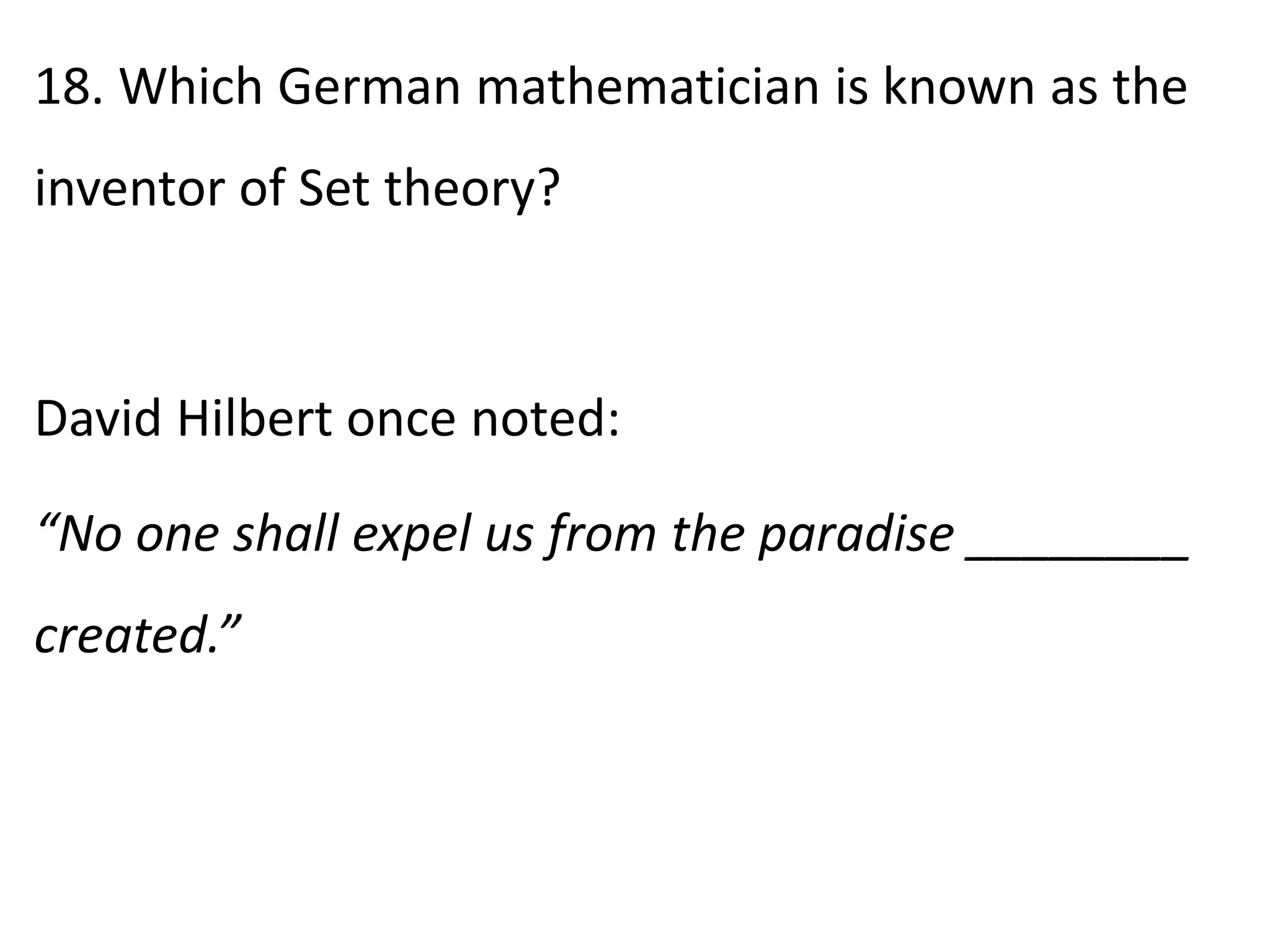 18. Which German mathematician is known as the
inventor of Set theory?
David Hilbert once noted:
“No one shall expel us from the paradise ________
created.”
 