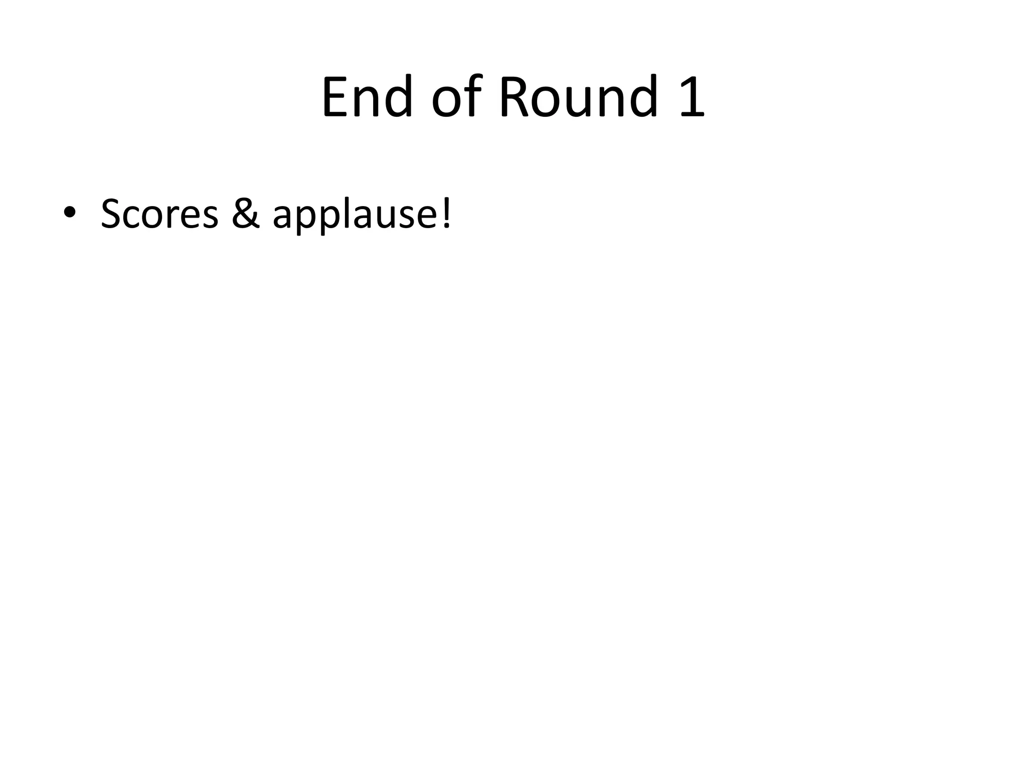 End of Round 1
• Scores & applause!
 