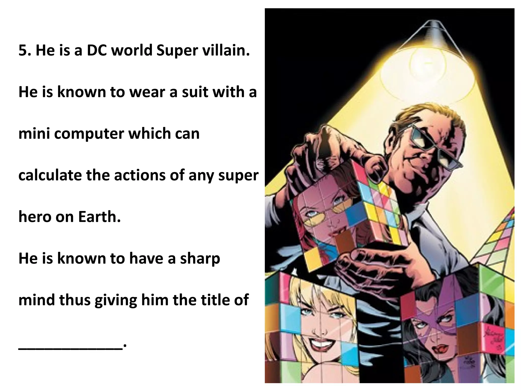 5. He is a DC world Super villain.
He is known to wear a suit with a
mini computer which can
calculate the actions of any super
hero on Earth.
He is known to have a sharp
mind thus giving him the title of
____________.
 