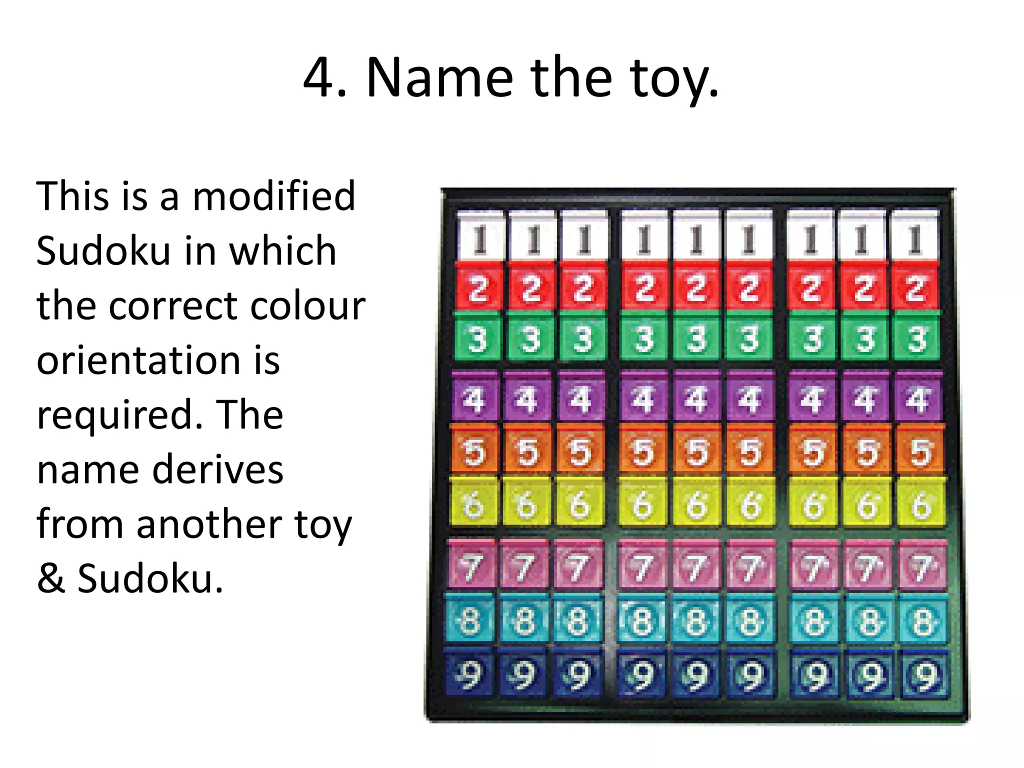 4. Name the toy.
This is a modified
Sudoku in which
the correct colour
orientation is
required. The
name derives
from another toy
& Sudoku.
 