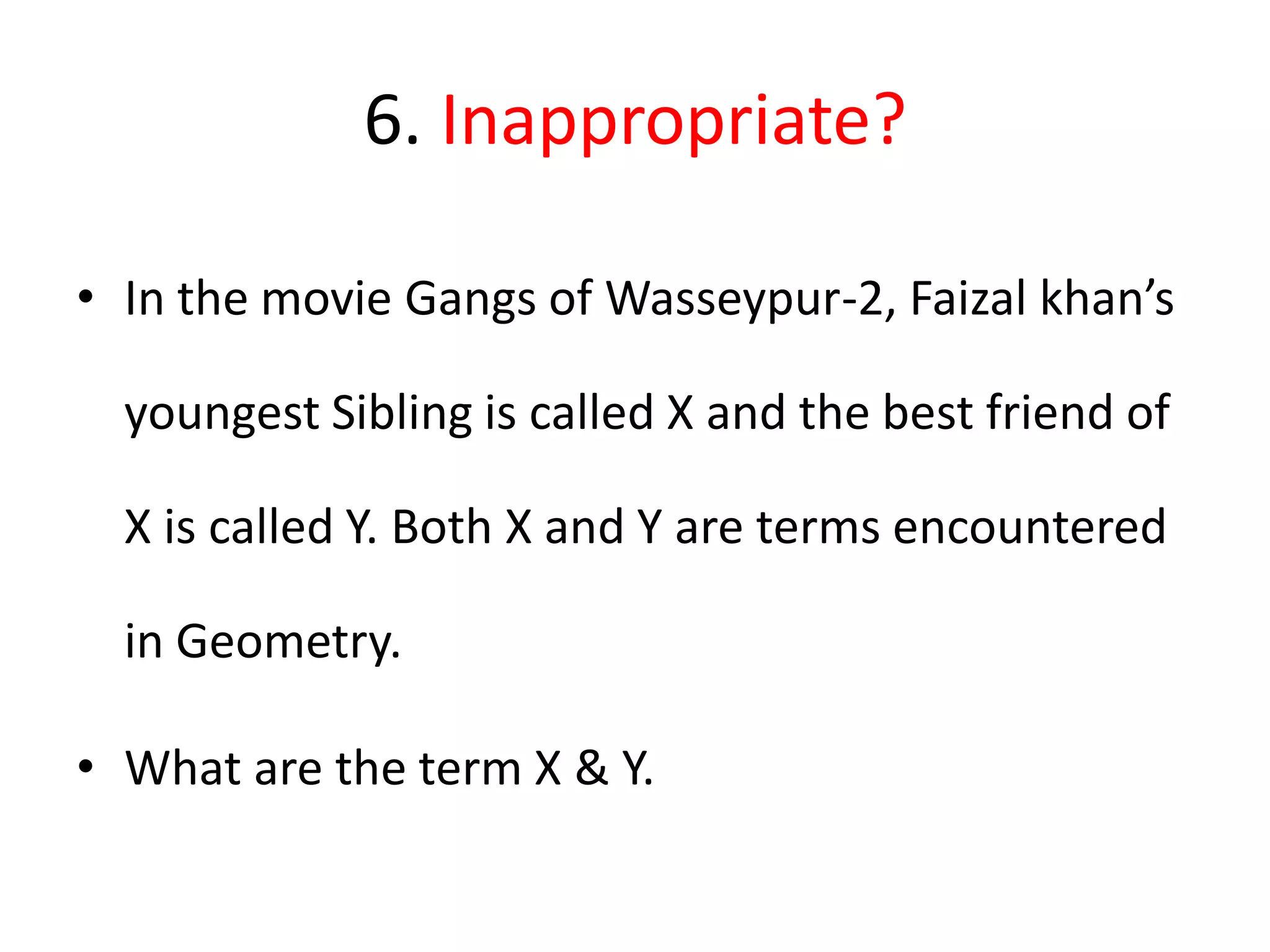 6. Inappropriate?
• In the movie Gangs of Wasseypur-2, Faizal khan’s
youngest Sibling is called X and the best friend of
X is called Y. Both X and Y are terms encountered
in Geometry.
• What are the term X & Y.
 