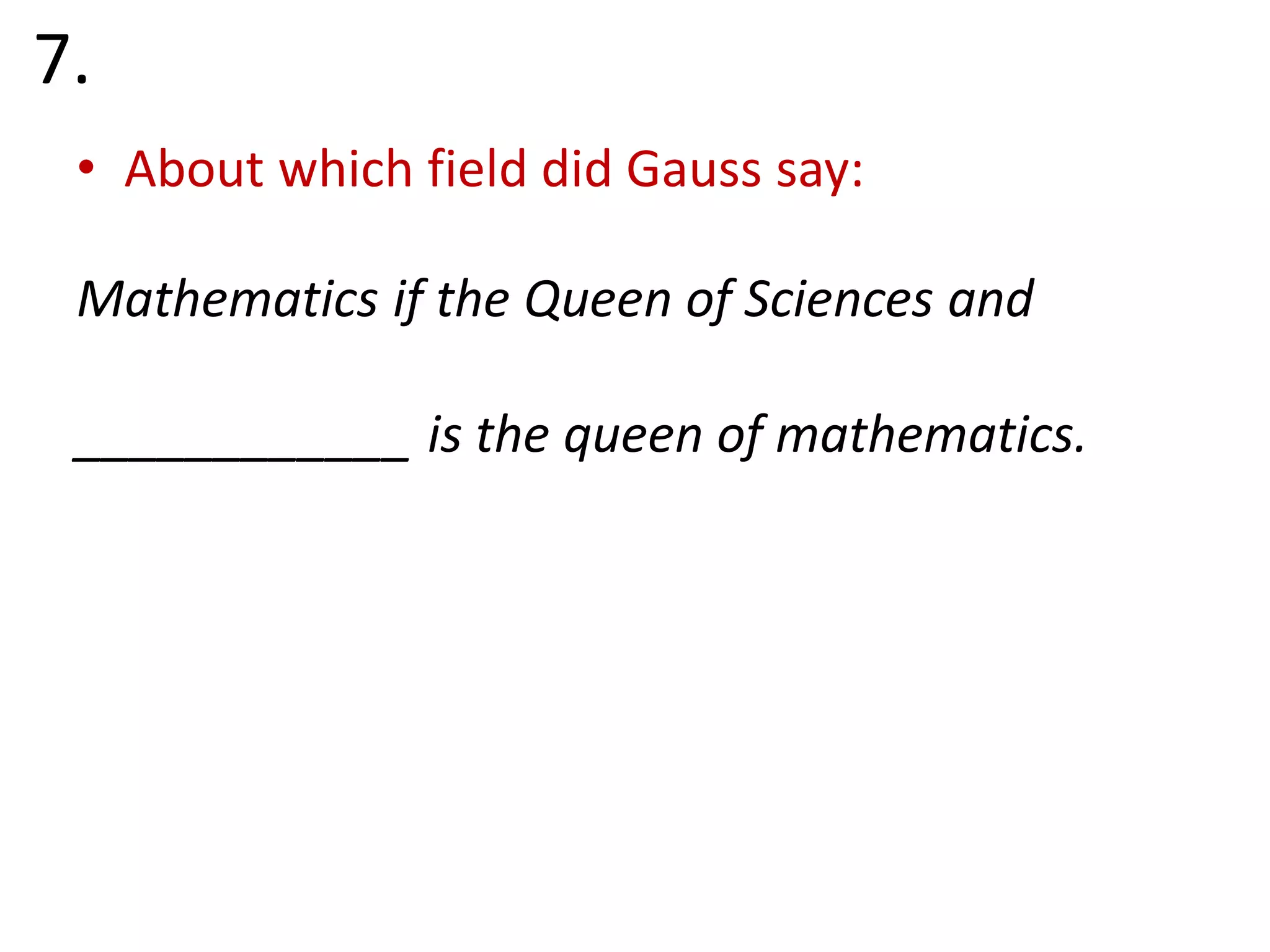 7.
• About which field did Gauss say:
Mathematics if the Queen of Sciences and
____________ is the queen of mathematics.
 
