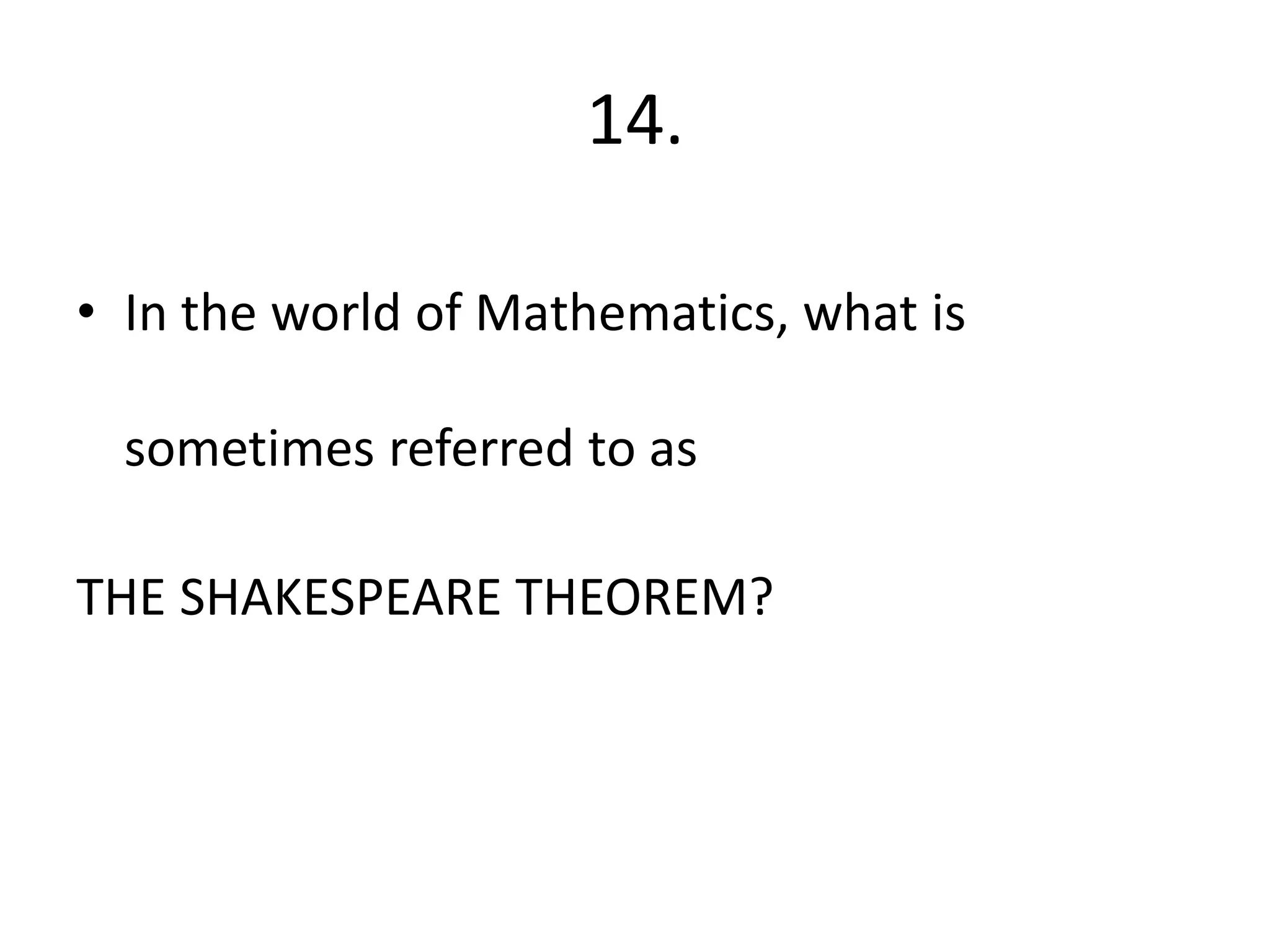 14.
• In the world of Mathematics, what is
sometimes referred to as
THE SHAKESPEARE THEOREM?
 