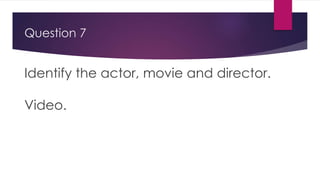 Question 7
Identify the actor, movie and director.
Video.
 