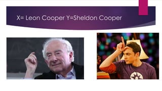 X= Leon Cooper Y=Sheldon Cooper
 