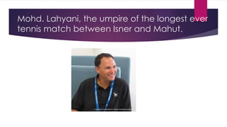 Mohd. Lahyani, the umpire of the longest ever
tennis match between Isner and Mahut.
 