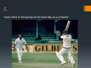 5.
Seen here in full pomp on his best day as a cricketer
 